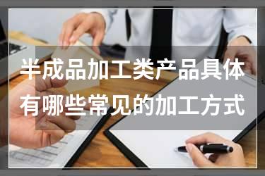 半成品加工类产品具体有哪些常见的加工方式