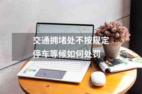 交通拥堵处不按规定停车等候如何处罚
