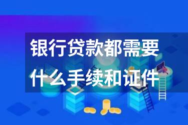 银行贷款都需要什么手续和证件