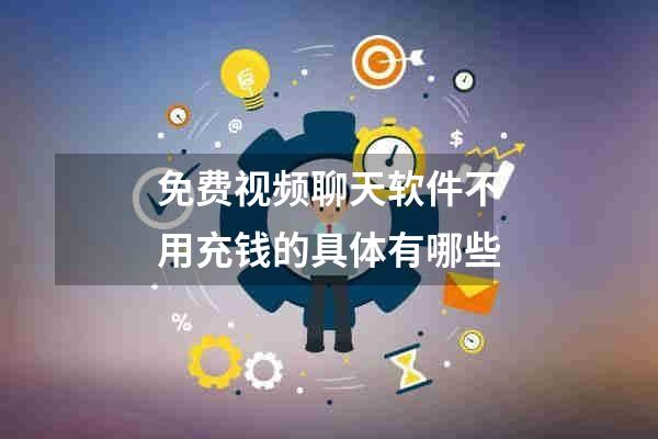 免费视频聊天软件不用充钱的具体有哪些
