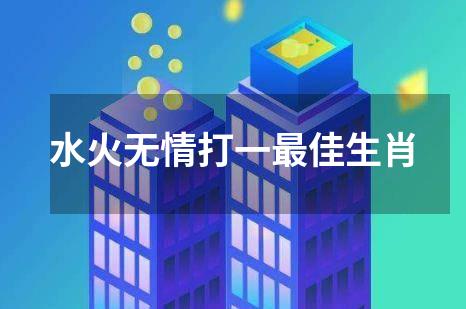 水火无情打一最佳生肖