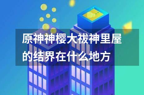 原神神樱大祓神里屋的结界在什么地方