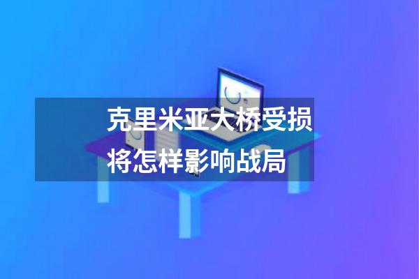 克里米亚大桥受损将怎样影响战局