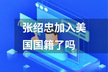 张绍忠加入美国国籍了吗