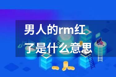 男人的rm红了是什么意思