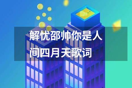 解忧邵帅你是人间四月天歌词