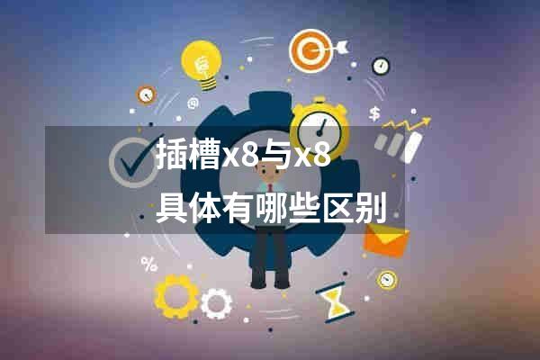 插槽x8与x8具体有哪些区别