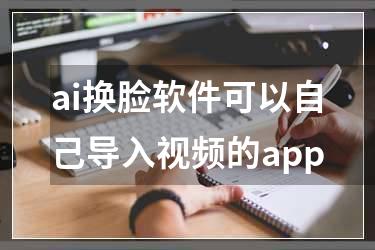 ai换脸软件可以自己导入视频的app