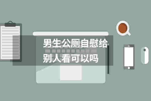 男生公厕自慰给别人看可以吗
