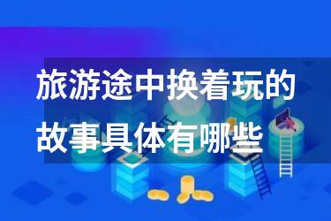 旅游途中换着玩的故事具体有哪些