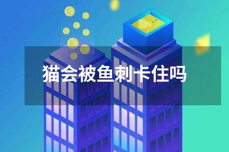 猫会被鱼刺卡住吗