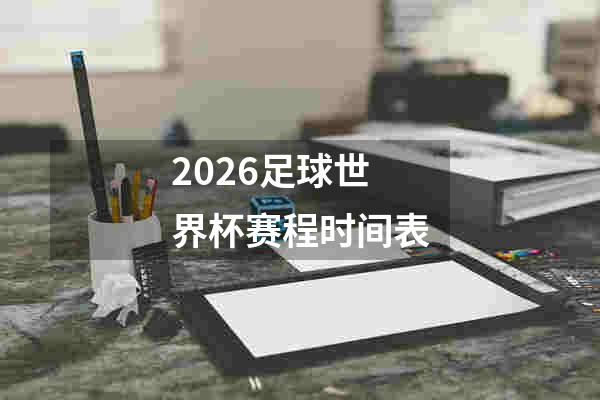 2026足球世界杯赛程时间表