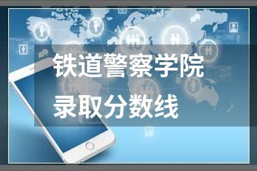 铁道警察学院录取分数线