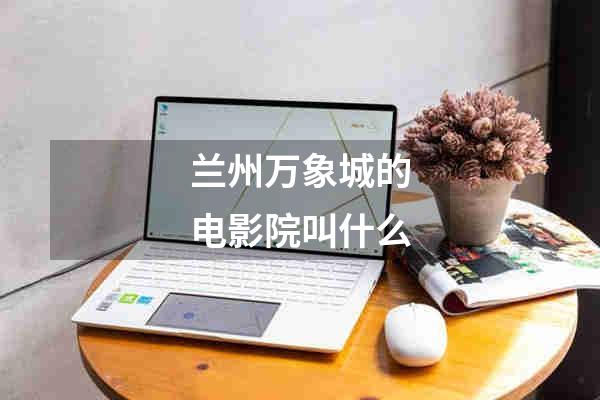 兰州万象城的电影院叫什么