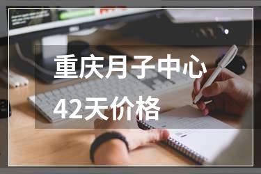 重庆月子中心42天价格