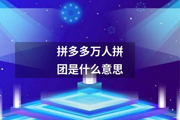 拼多多万人拼团是什么意思