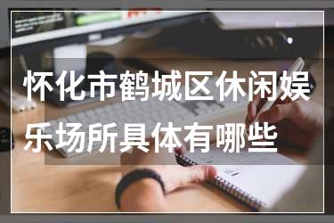 怀化市鹤城区休闲娱乐场所具体有哪些