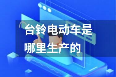 台铃电动车是哪里生产的