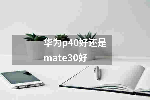 华为p40好还是mate30好