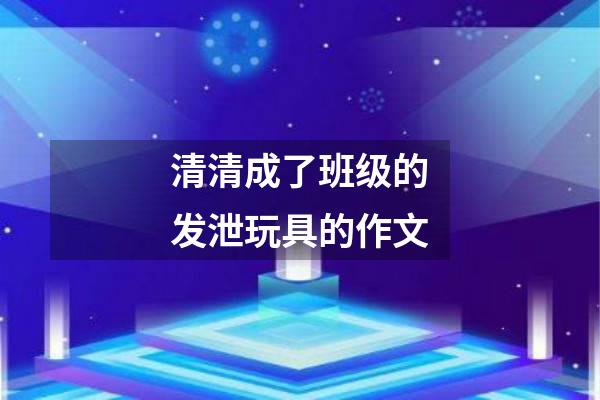 清清成了班级的发泄玩具的作文