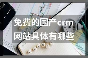 免费的国产crm网站具体有哪些