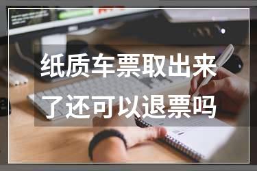 纸质车票取出来了还可以退票吗