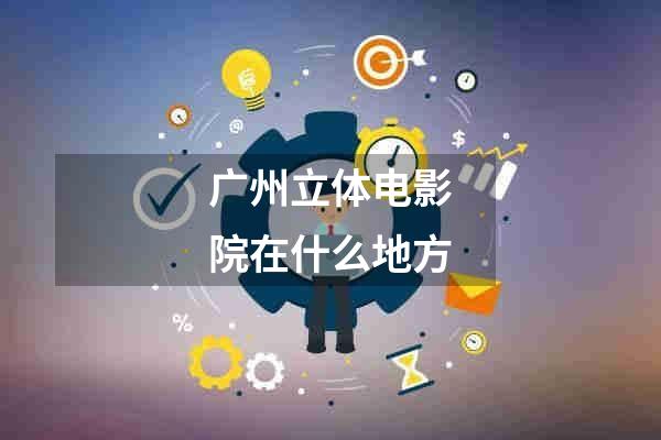 广州立体电影院在什么地方