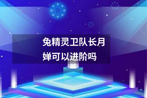 兔精灵卫队长月婵可以进阶吗