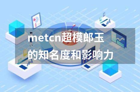 metcn超模郎玉的知名度和影响力