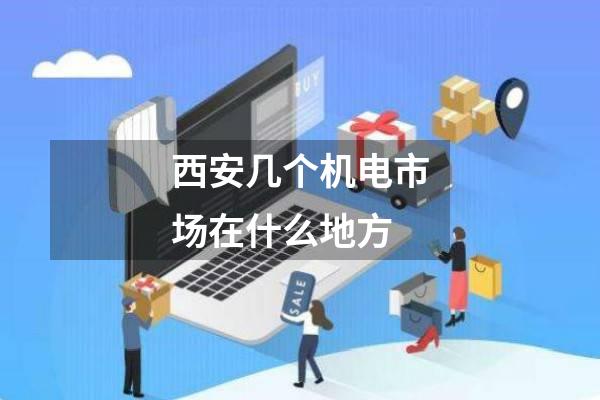 西安几个机电市场在什么地方