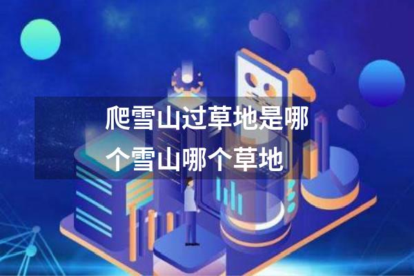 爬雪山过草地是哪个雪山哪个草地