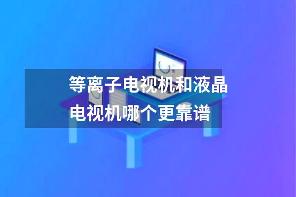 等离子电视机和液晶电视机哪个更靠谱