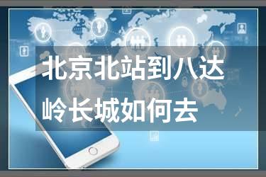 北京北站到八达岭长城如何去