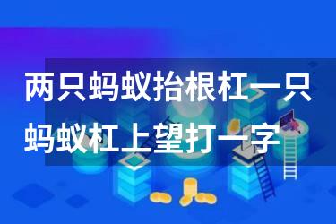 两只蚂蚁抬根杠一只蚂蚁杠上望打一字