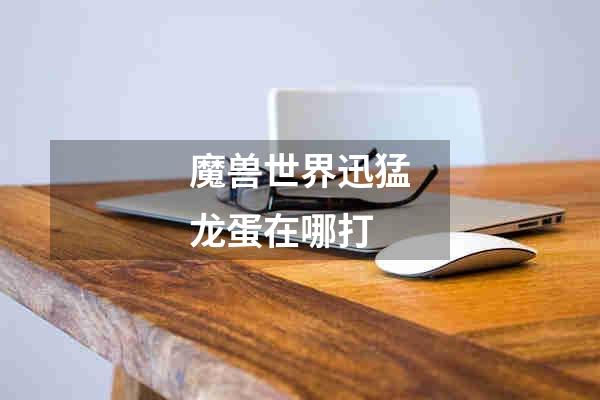 魔兽世界迅猛龙蛋在哪打