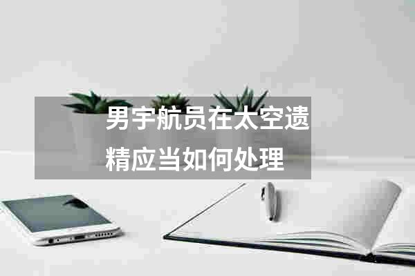 男宇航员在太空遗精应当如何处理
