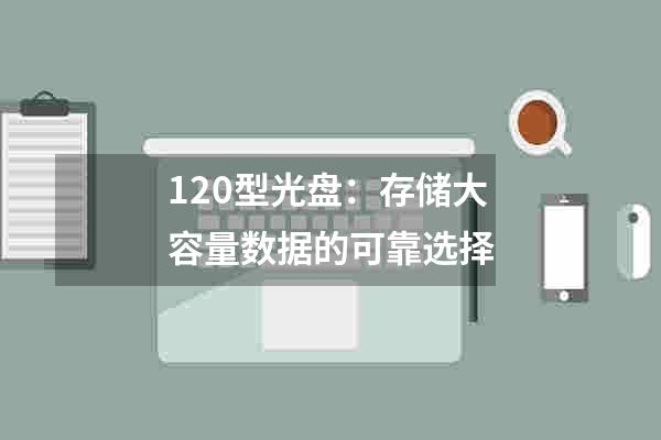 120型光盘：存储大容量数据的可靠选择