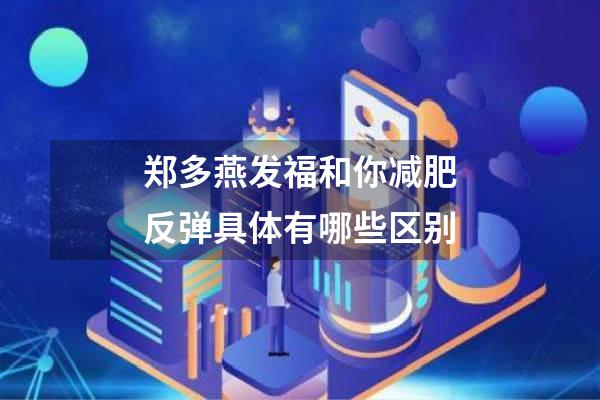 郑多燕发福和你减肥反弹具体有哪些区别