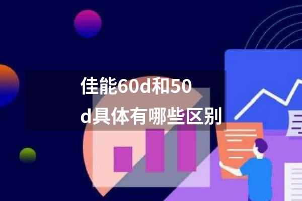 佳能60d和50d具体有哪些区别