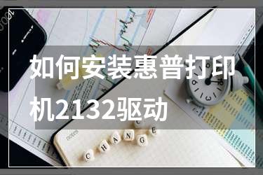 如何安装惠普打印机2132驱动