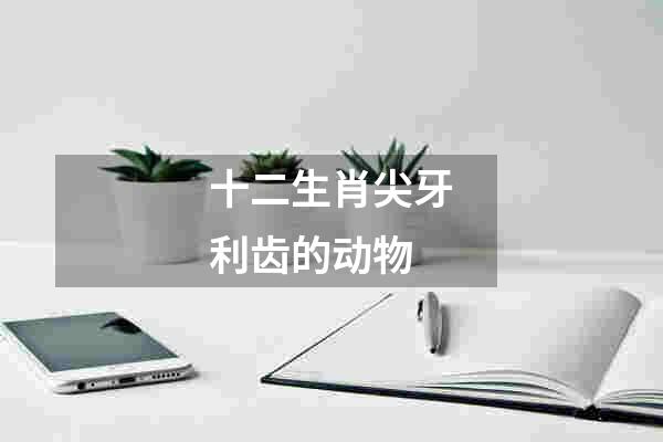 十二生肖尖牙利齿的动物