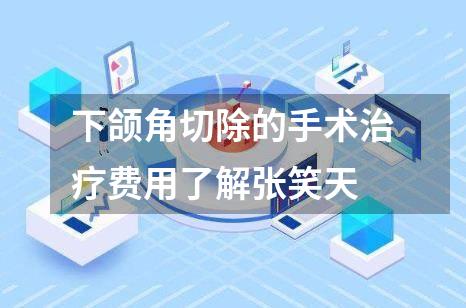 下颌角切除的手术治疗费用了解张笑天