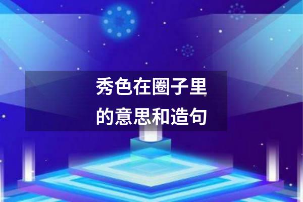 秀色在圈子里的意思和造句