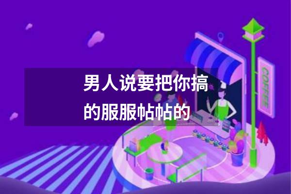 男人说要把你搞的服服帖帖的