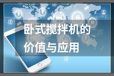 卧式搅拌机的价值与应用