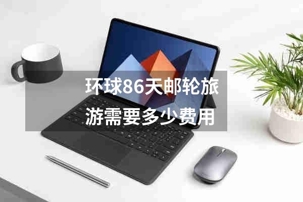 环球86天邮轮旅游需要多少费用