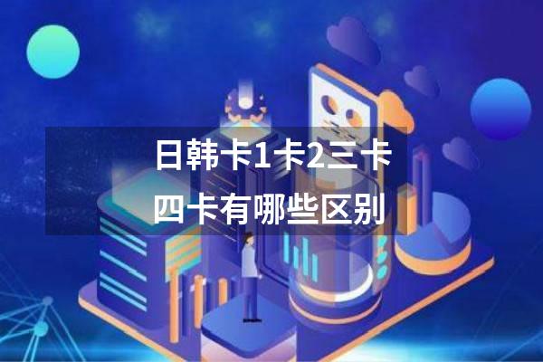 日韩卡1卡2三卡四卡有哪些区别