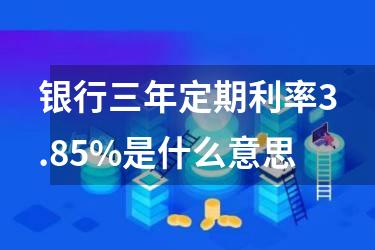 银行三年定期利率3.85%是什么意思