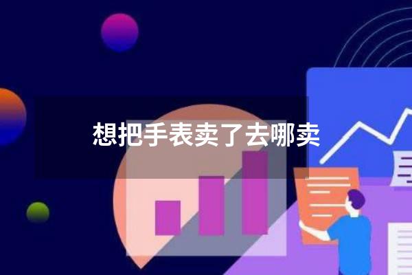 想把手表卖了去哪卖