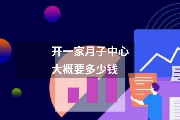 开一家月子中心大概要多少钱